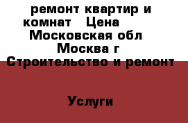 ремонт квартир и комнат › Цена ­ 150 - Московская обл., Москва г. Строительство и ремонт » Услуги   